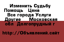 Изменить Судьбу, Помощь › Цена ­ 15 000 - Все города Услуги » Другие   . Московская обл.,Долгопрудный г.